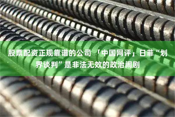 股票配资正规靠谱的公司 「中国网评」日菲“划界谈判”是非法无效的政治闹剧