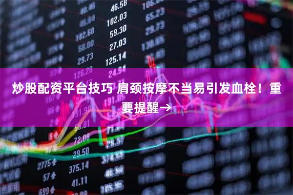 炒股配资平台技巧 肩颈按摩不当易引发血栓！重要提醒→